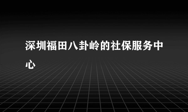 深圳福田八卦岭的社保服务中心