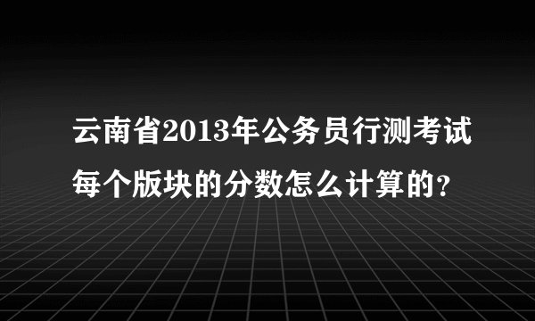 云南省2013年公务员行测考试每个版块的分数怎么计算的？