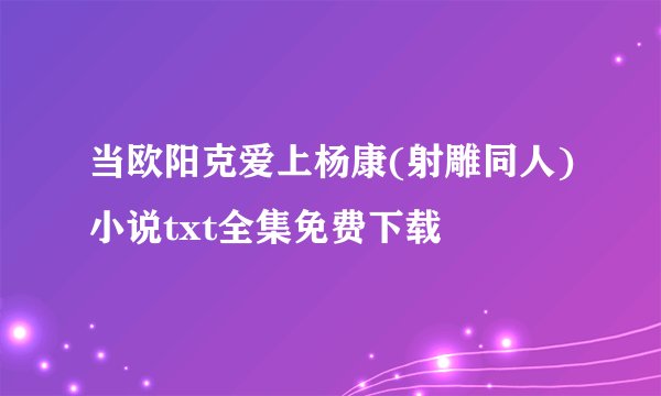 当欧阳克爱上杨康(射雕同人)小说txt全集免费下载