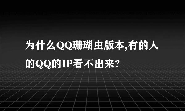 为什么QQ珊瑚虫版本,有的人的QQ的IP看不出来?
