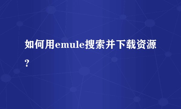 如何用emule搜索并下载资源？