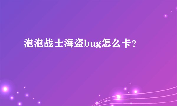 泡泡战士海盗bug怎么卡？