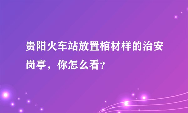 贵阳火车站放置棺材样的治安岗亭，你怎么看？