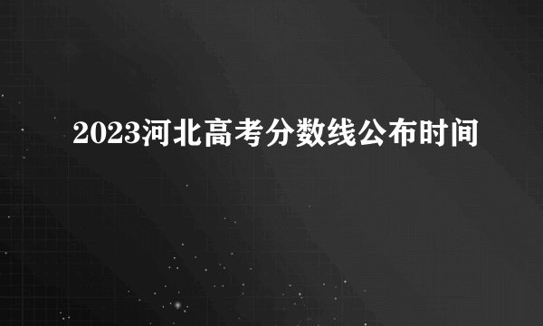 2023河北高考分数线公布时间