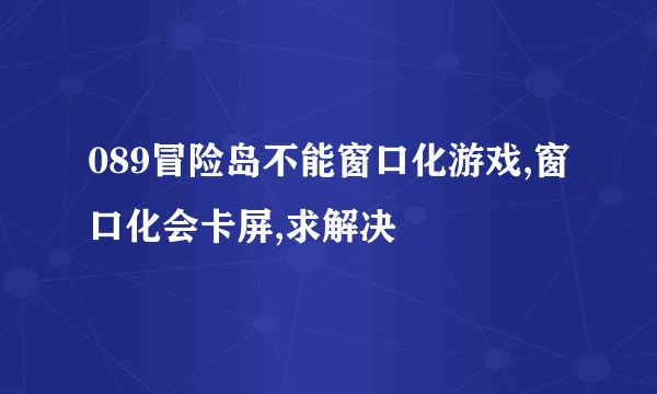 089冒险岛不能窗口化游戏,窗口化会卡屏,求解决