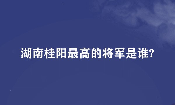 湖南桂阳最高的将军是谁?