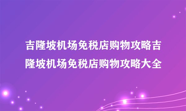 吉隆坡机场免税店购物攻略吉隆坡机场免税店购物攻略大全