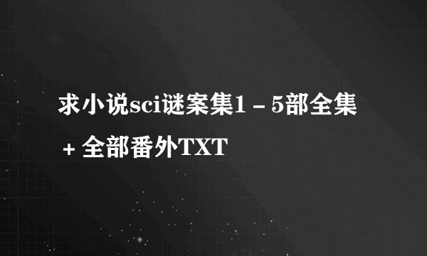 求小说sci谜案集1－5部全集＋全部番外TXT