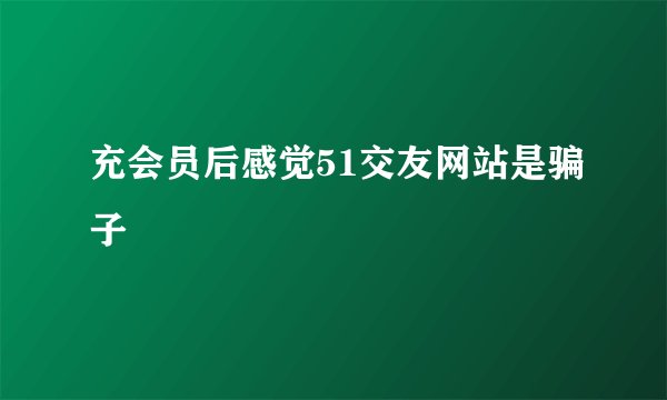 充会员后感觉51交友网站是骗子