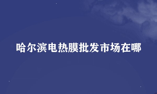哈尔滨电热膜批发市场在哪