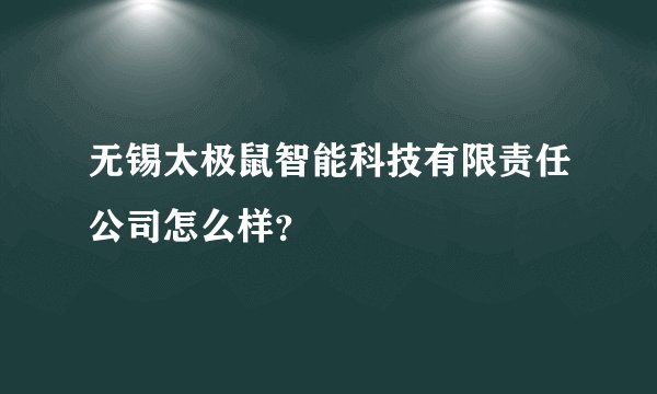 无锡太极鼠智能科技有限责任公司怎么样？