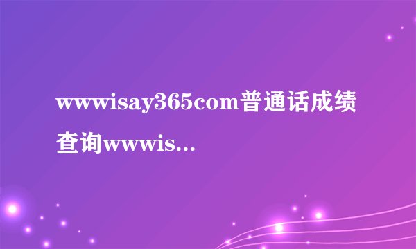 wwwisay365com普通话成绩查询wwwisay365com查分