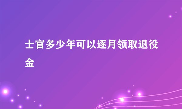士官多少年可以逐月领取退役金
