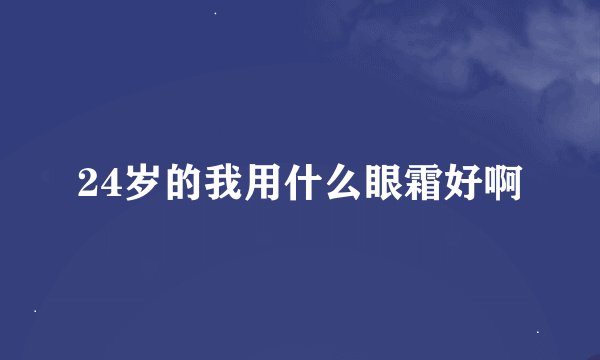 24岁的我用什么眼霜好啊