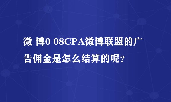 微 博0 08CPA微博联盟的广告佣金是怎么结算的呢？