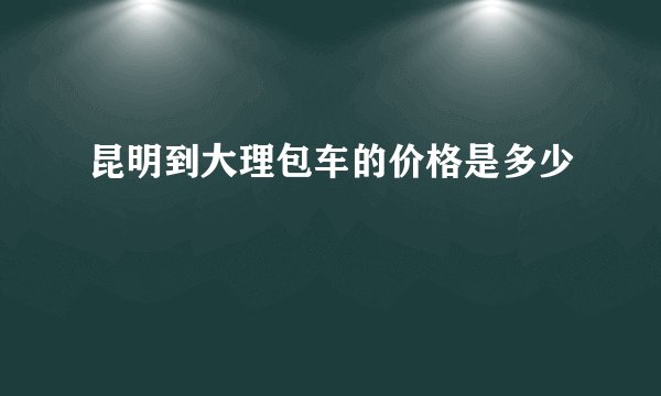 昆明到大理包车的价格是多少