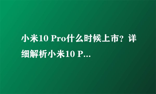 小米10 Pro什么时候上市?详细解析小米10 Pro发布时间及其配置
