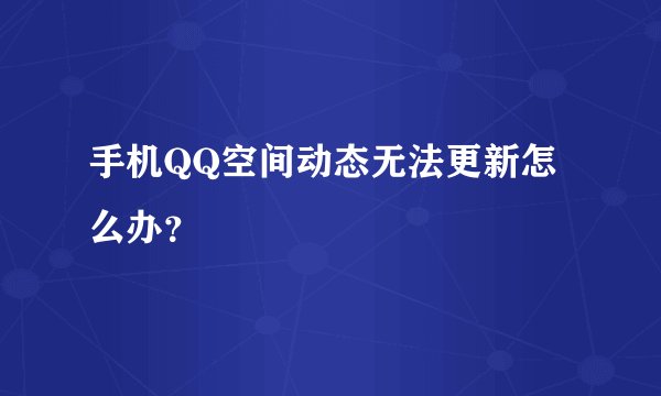 手机QQ空间动态无法更新怎么办？