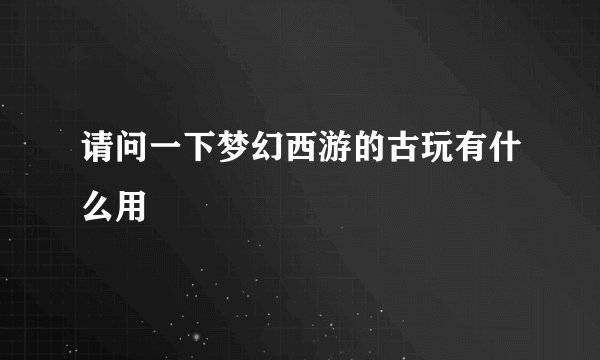 请问一下梦幻西游的古玩有什么用