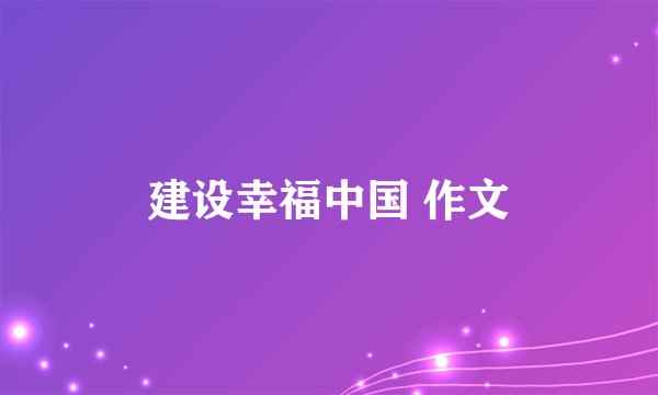 建设幸福中国 作文