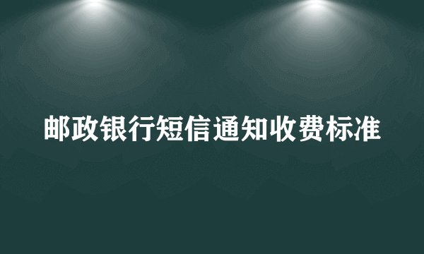 邮政银行短信通知收费标准