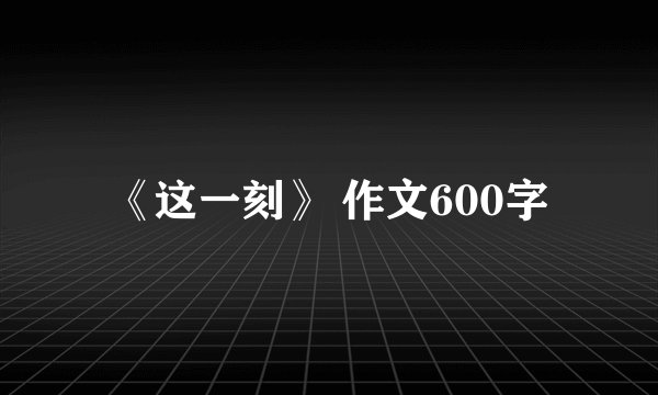 《这一刻》 作文600字