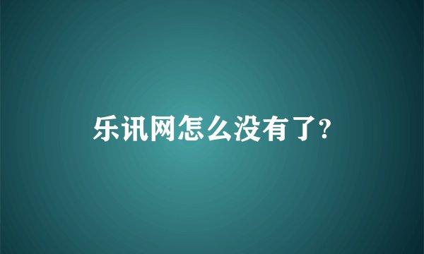 乐讯网怎么没有了?