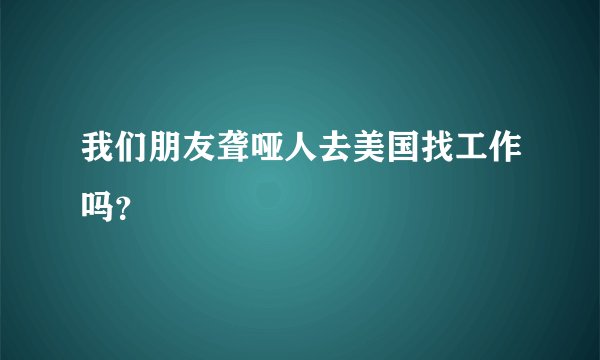 我们朋友聋哑人去美国找工作吗？