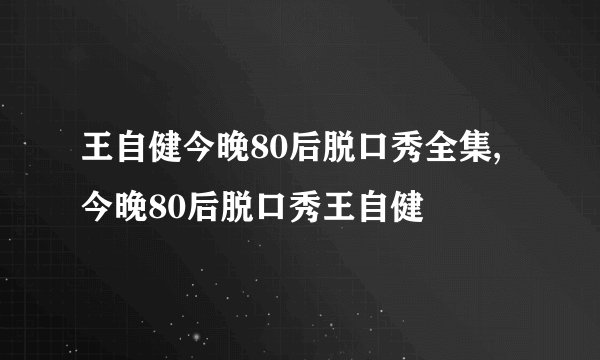 王自健今晚80后脱口秀全集,今晚80后脱口秀王自健
