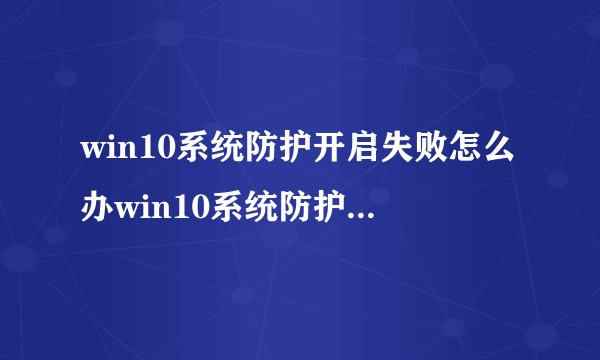 win10系统防护开启失败怎么办win10系统防护开启失败怎么解决
