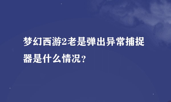 梦幻西游2老是弹出异常捕捉器是什么情况？