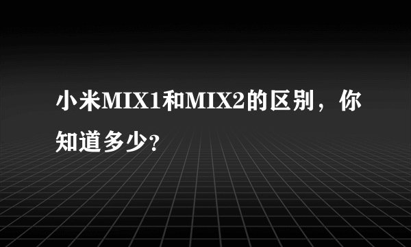 小米MIX1和MIX2的区别，你知道多少？