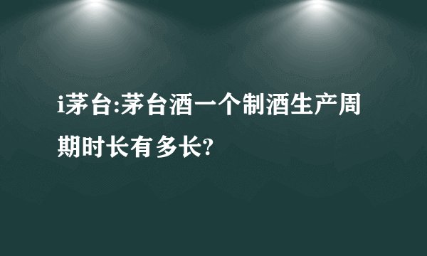 i茅台:茅台酒一个制酒生产周期时长有多长?