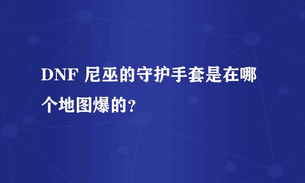 DNF 尼巫的守护手套是在哪个地图爆的？