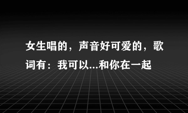 女生唱的，声音好可爱的，歌词有：我可以...和你在一起