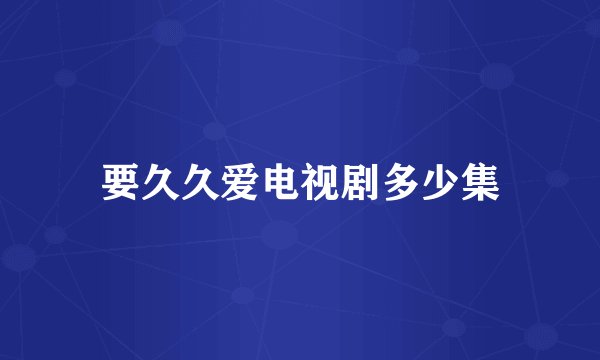 要久久爱电视剧多少集