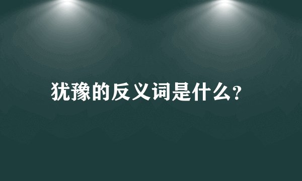 犹豫的反义词是什么？