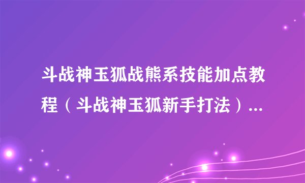 斗战神玉狐战熊系技能加点教程（斗战神玉狐新手打法）「已解决」