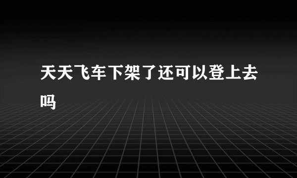 天天飞车下架了还可以登上去吗