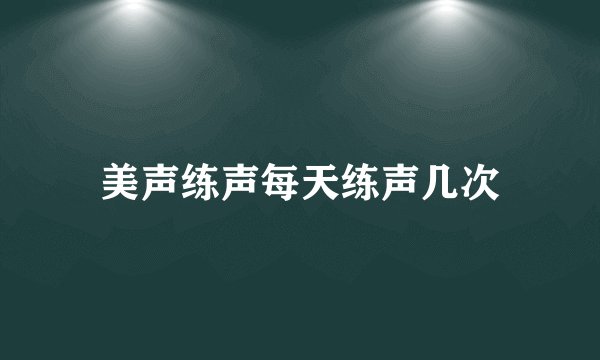 美声练声每天练声几次