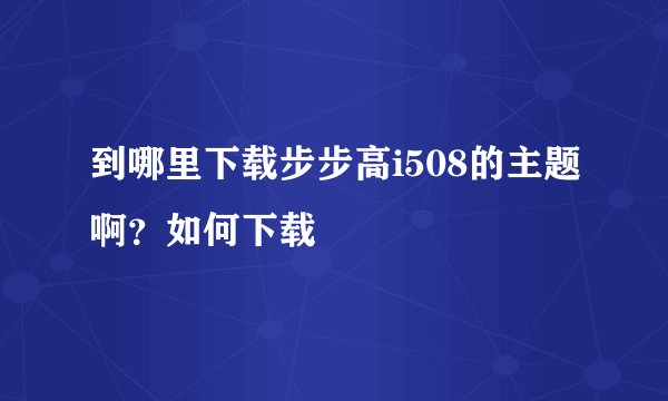 到哪里下载步步高i508的主题啊？如何下载