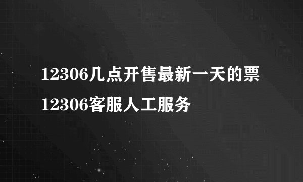 12306几点开售最新一天的票12306客服人工服务
