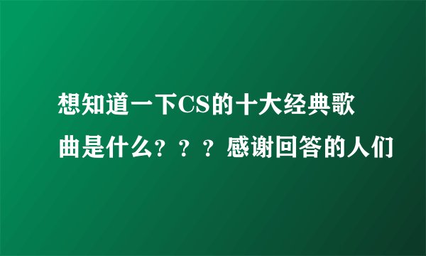 想知道一下CS的十大经典歌曲是什么？？？感谢回答的人们