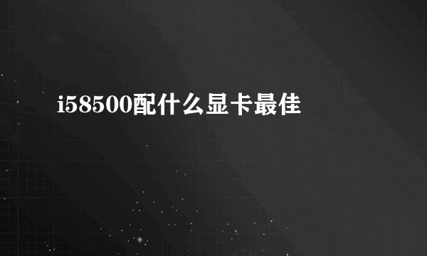 i58500配什么显卡最佳