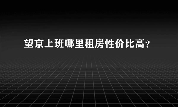 望京上班哪里租房性价比高？