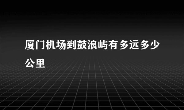 厦门机场到鼓浪屿有多远多少公里