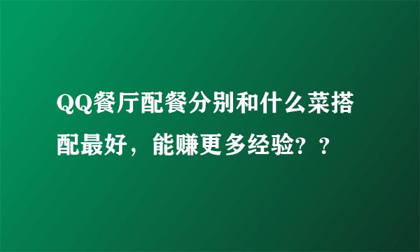 QQ餐厅配餐分别和什么菜搭配最好，能赚更多经验？？