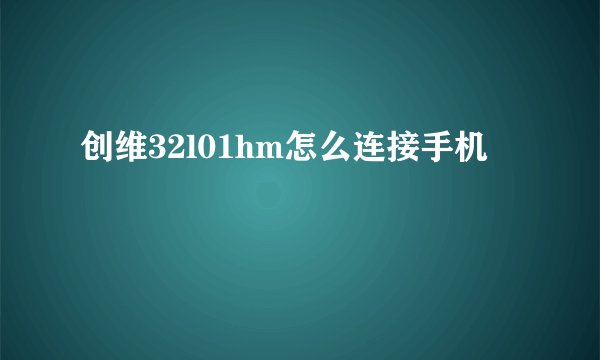 创维32l01hm怎么连接手机