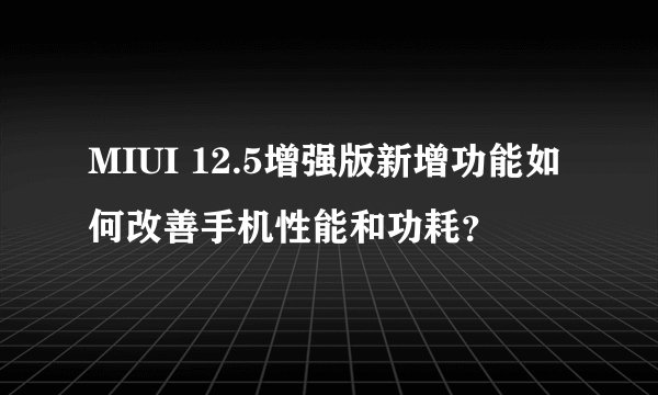 MIUI 12.5增强版新增功能如何改善手机性能和功耗？