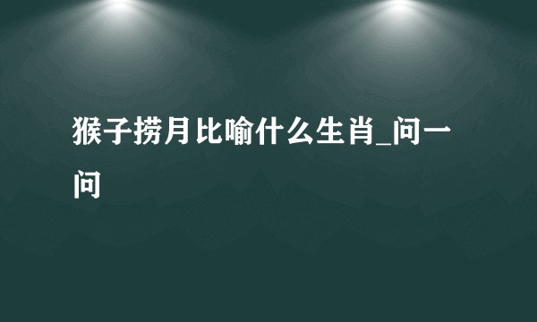 猴子捞月比喻什么生肖_问一问